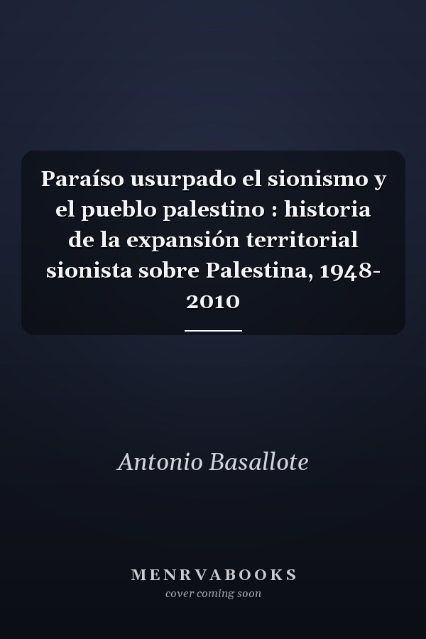 Paraíso usurpado el sionismo y el pueblo palestino : historia de la expansión territorial sionista sobre Palestina, 1948- 2010