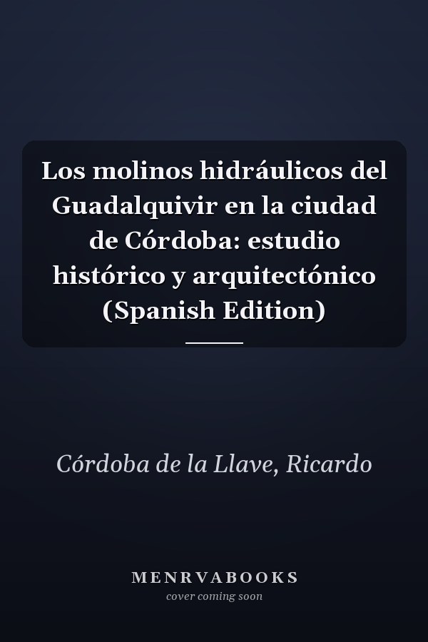 Los molinos hidráulicos del Guadalquivir en la ciudad de Córdoba: estudio histórico y arquitectónico (Spanish Edition)