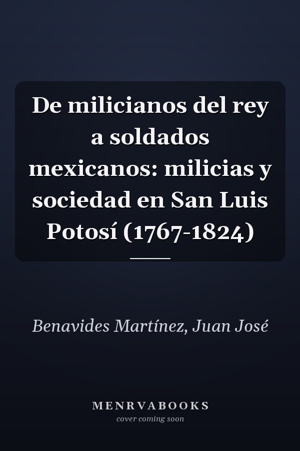 De milicianos del rey a soldados mexicanos: milicias y sociedad en San Luis Potosí (1767-1824)