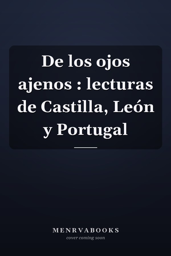 De los ojos ajenos : lecturas de Castilla, León y Portugal