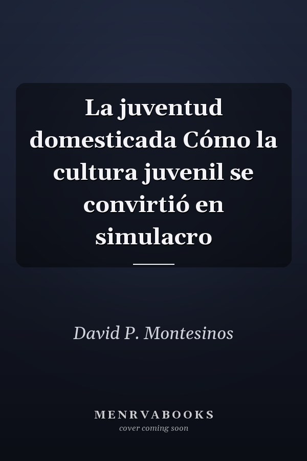 La juventud domesticada Cómo la cultura juvenil se convirtió en simulacro