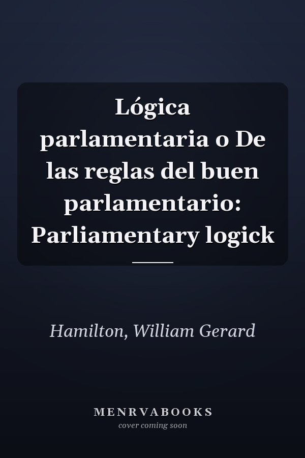 Lógica parlamentaria o De las reglas del buen parlamentario: Parliamentary logick