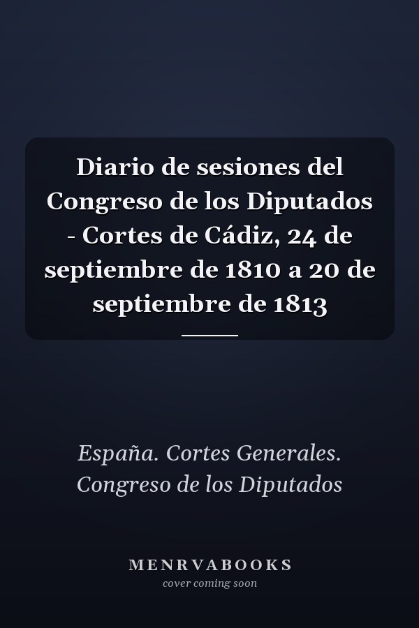 Diario de sesiones del Congreso de los Diputados - Cortes de Cádiz, 24 de septiembre de 1810 a 20 de septiembre de 1813