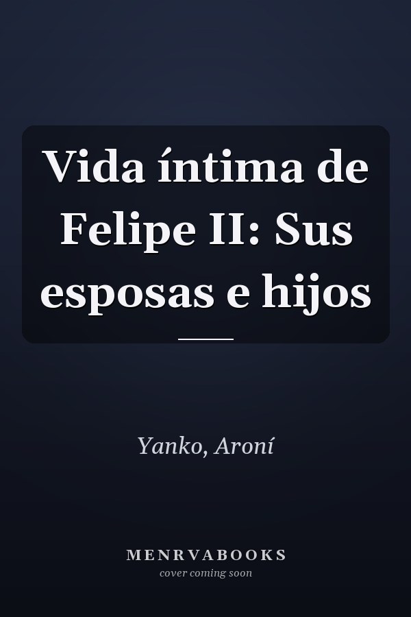Vida íntima de Felipe II: Sus esposas e hijos