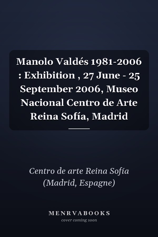 Manolo Valdés 1981-2006 : Exhibition , 27 June - 25 September 2006, Museo Nacional Centro de Arte Reina Sofía, Madrid