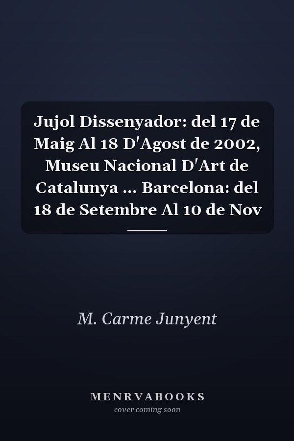 Jujol Dissenyador: del 17 de Maig Al 18 D'Agost de 2002, Museu Nacional D'Art de Catalunya ... Barcelona: del 18 de Setembre Al 10 de Nov