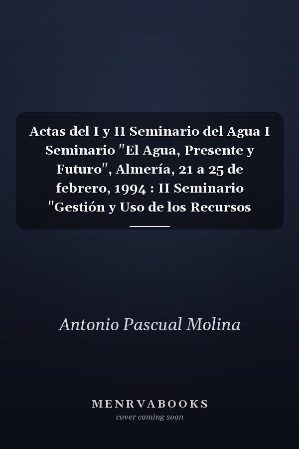 Actas del I y II Seminario del Agua I Seminario "El Agua, Presente y Futuro", Almería, 21 a 25 de febrero, 1994 : II Seminario "Gestión y Uso de los Recursos Hidráulicos", Almería, 13 a 17 de marzo, 1995
