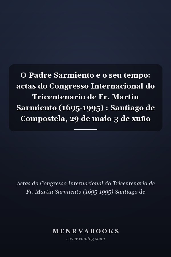 O Padre Sarmiento e o seu tempo: actas do Congresso Internacional do Tricentenario de Fr. Martín Sarmiento (1695-1995) : Santiago de Compostela, 29 de maio-3 de xuño 1995