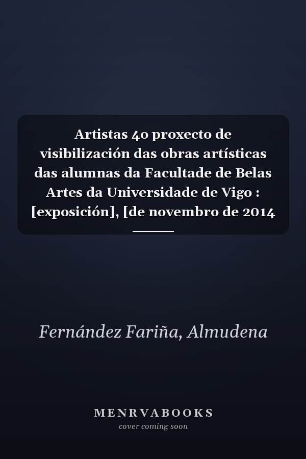 Artistas 4o proxecto de visibilización das obras artísticas das alumnas da Facultade de Belas Artes da Universidade de Vigo : [exposición], [de novembro de 2014 a marzo de 2015]