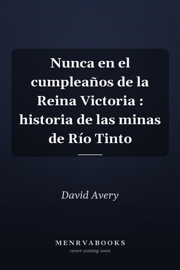 Nunca en el cumpleaños de la Reina Victoria : historia de las minas de Río Tinto