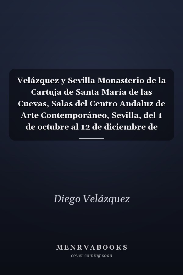 Velázquez y Sevilla Monasterio de la Cartuja de Santa María de las Cuevas, Salas del Centro Andaluz de Arte Contemporáneo, Sevilla, del 1 de octubre al 12 de diciembre de 1999