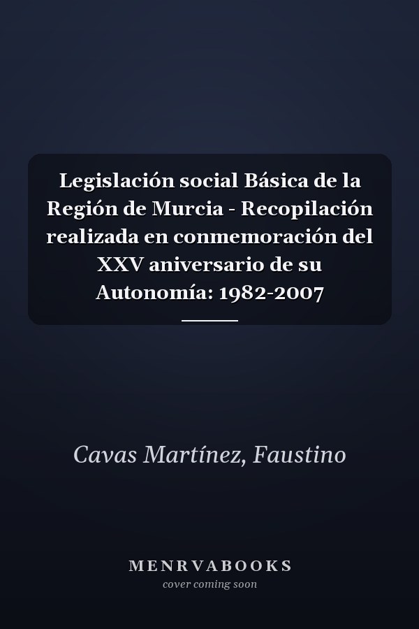 Legislación social Básica de la Región de Murcia - Recopilación realizada en conmemoración del XXV aniversario de su Autonomía: 1982-2007
