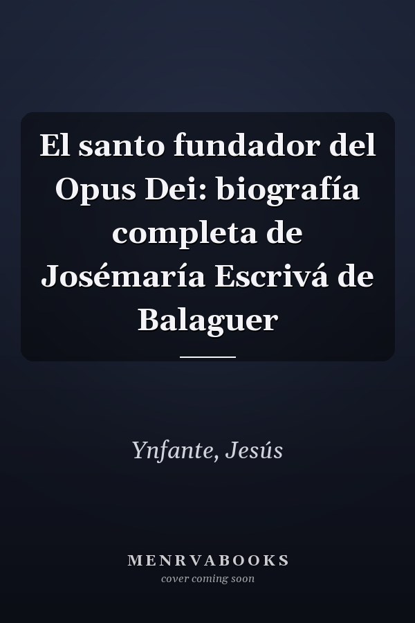 El santo fundador del Opus Dei: biografía completa de Josémaría Escrivá de Balaguer