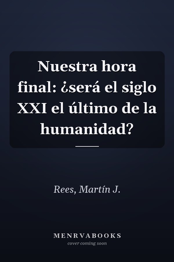Nuestra hora final: ¿será el siglo XXI el último de la humanidad?