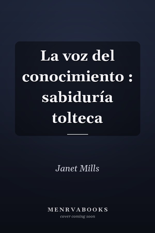 La voz del conocimiento : sabiduría tolteca