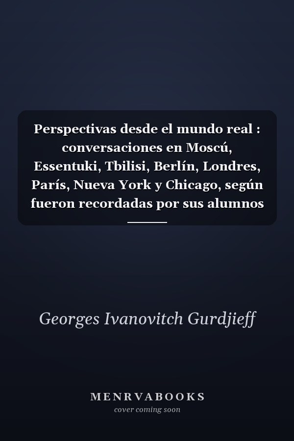 Perspectivas desde el mundo real : conversaciones en Moscú, Essentuki, Tbilisi, Berlín, Londres, París, Nueva York y Chicago, según fueron recordadas por sus alumnos