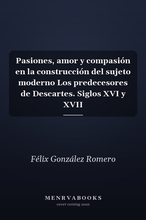 Pasiones, amor y compasión en la construcción del sujeto moderno Los predecesores de Descartes. Siglos XVI y XVII