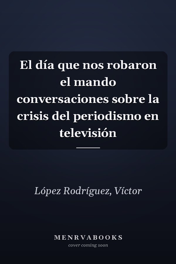 El día que nos robaron el mando conversaciones sobre la crisis del periodismo en televisión