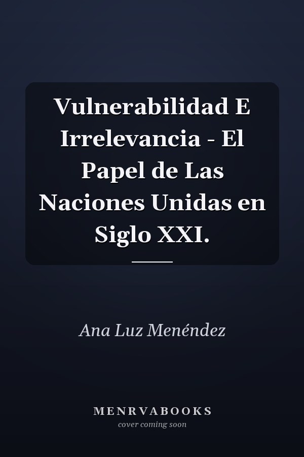 Vulnerabilidad E Irrelevancia - El Papel de Las Naciones Unidas en Siglo XXI.