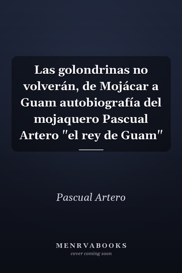 Las golondrinas no volverán, de Mojácar a Guam autobiografía del mojaquero Pascual Artero "el rey de Guam"