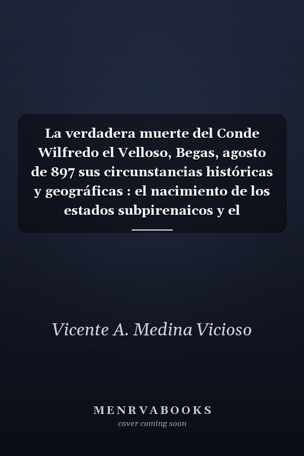 La verdadera muerte del Conde Wilfredo el Velloso, Begas, agosto de 897 sus circunstancias históricas y geográficas : el nacimiento de los estados subpirenaicos y el desmoronamiento del estado carolingio