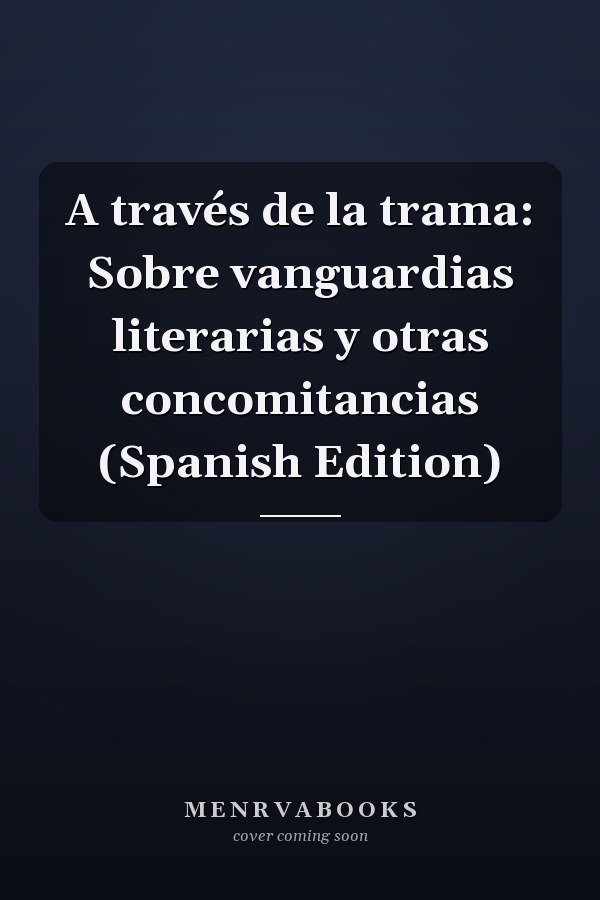 A través de la trama: Sobre vanguardias literarias y otras concomitancias (Spanish Edition)