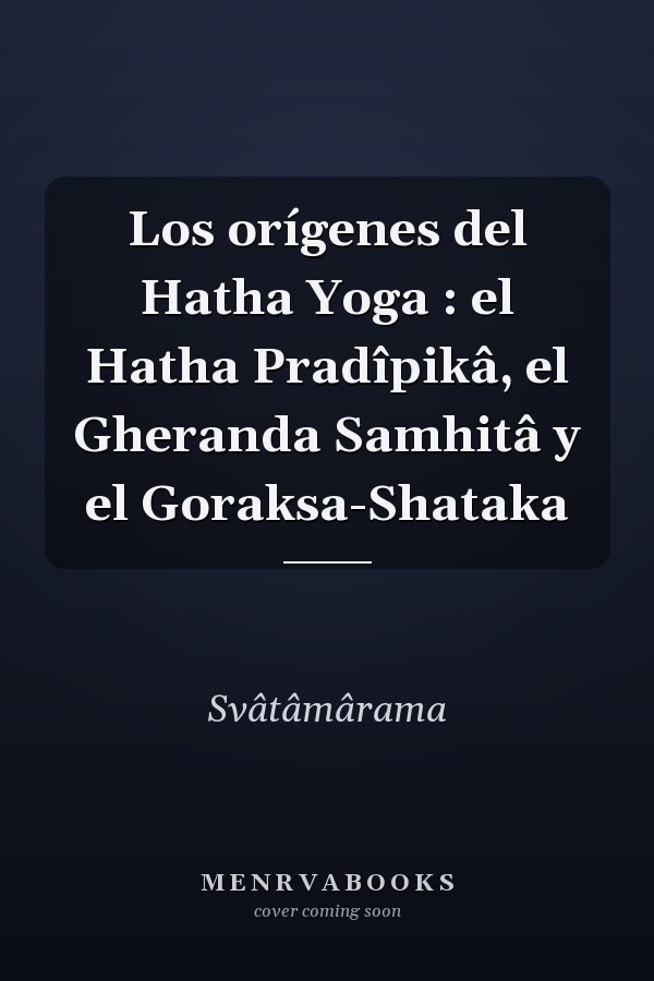 Los orígenes del Hatha Yoga : el Hatha Pradîpikâ, el Gheranda Samhitâ y el Goraksa-Shataka