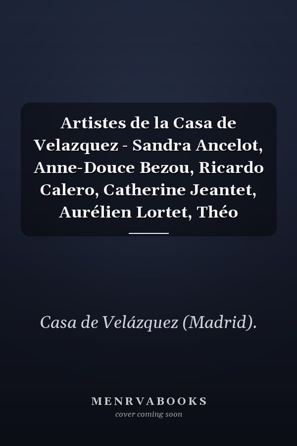 Artistes de la Casa de Velazquez - Sandra Ancelot, Anne-Douce Bezou, Ricardo Calero, Catherine Jeantet, Aurélien Lortet, Théo