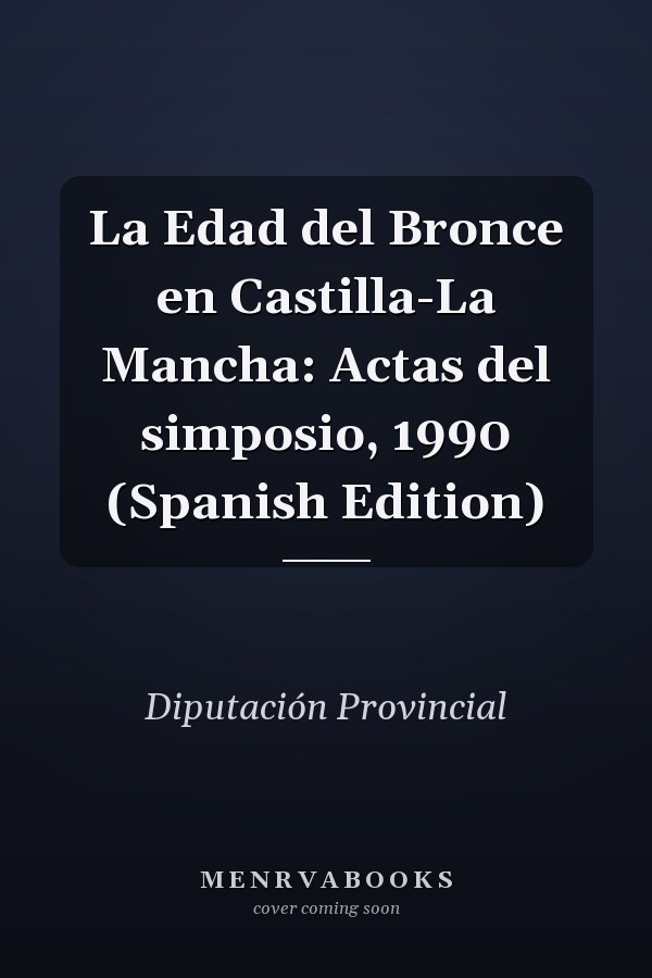 La Edad del Bronce en Castilla-La Mancha: Actas del simposio, 1990 (Spanish Edition)