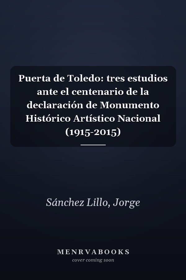 Puerta de Toledo: tres estudios ante el centenario de la declaración de Monumento Histórico Artístico Nacional (1915-2015)