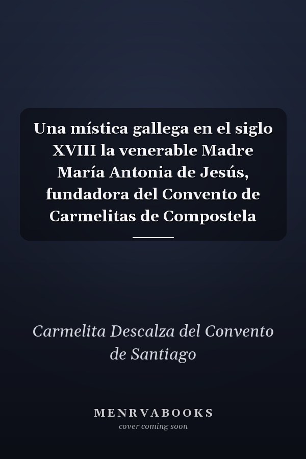 Una mística gallega en el siglo XVIII la venerable Madre María Antonia de Jesús, fundadora del Convento de Carmelitas de Compostela