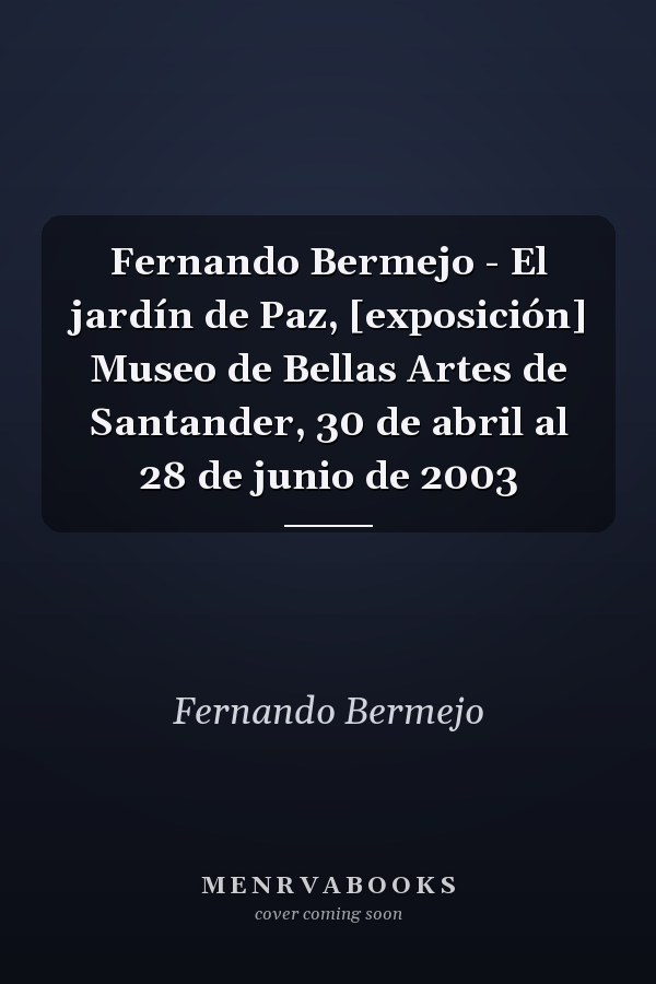 Fernando Bermejo - El jardín de Paz, [exposición] Museo de Bellas Artes de Santander, 30 de abril al 28 de junio de 2003