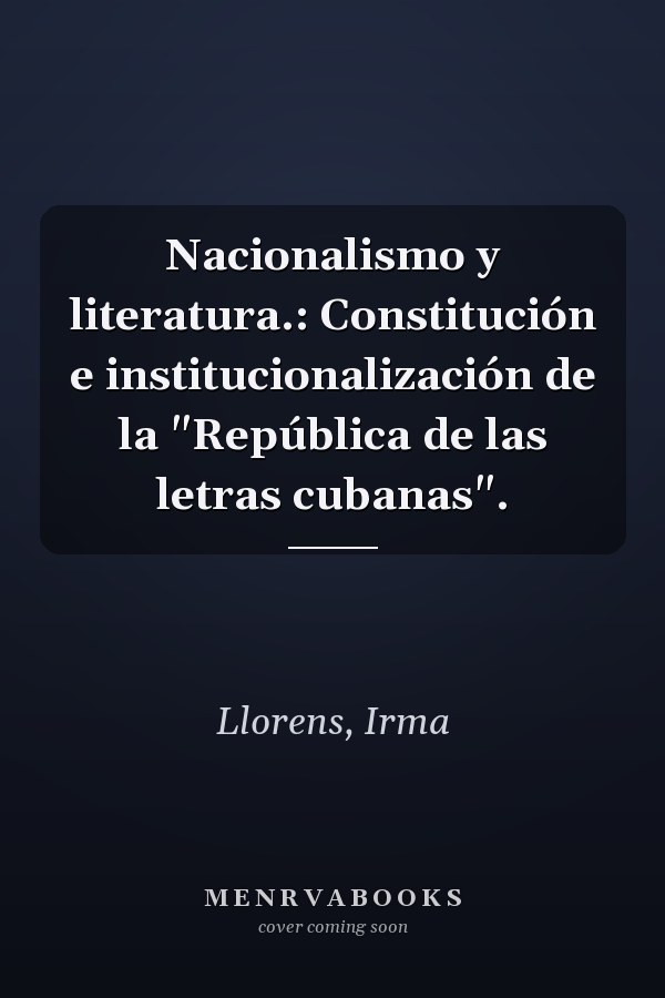 Nacionalismo y literatura.: Constitución e institucionalización de la "República de las letras cubanas".