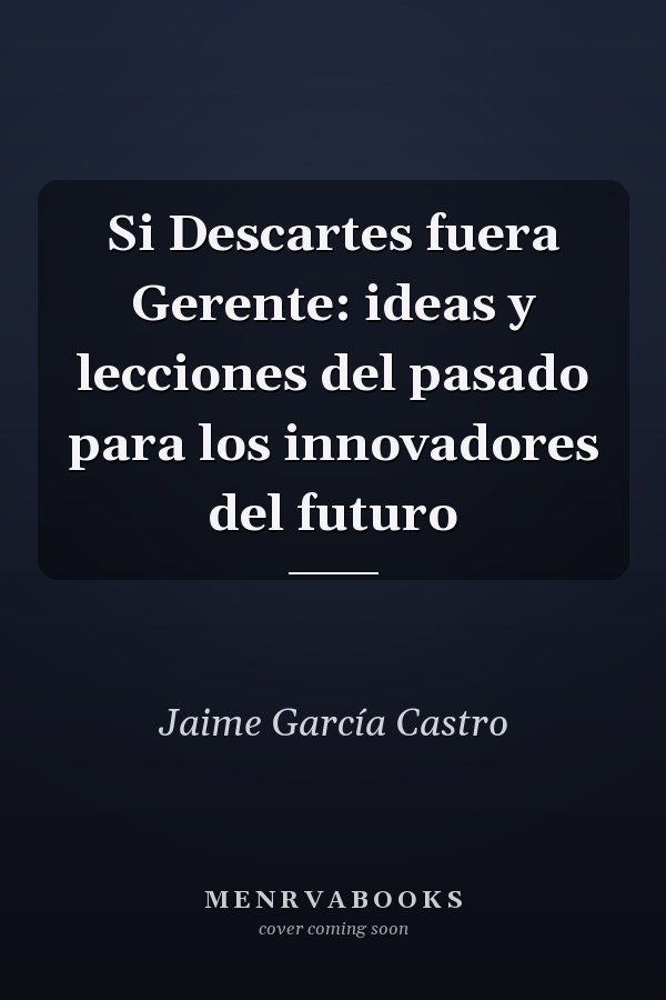 Si Descartes fuera Gerente: ideas y lecciones del pasado para los innovadores del futuro