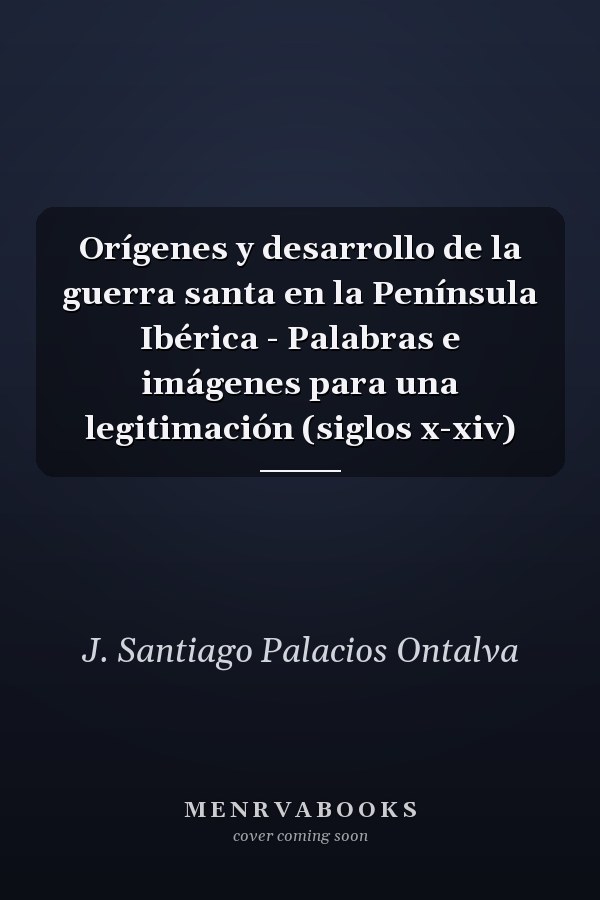 Orígenes y desarrollo de la guerra santa en la Península Ibérica - Palabras e imágenes para una legitimación (siglos x-xiv)
