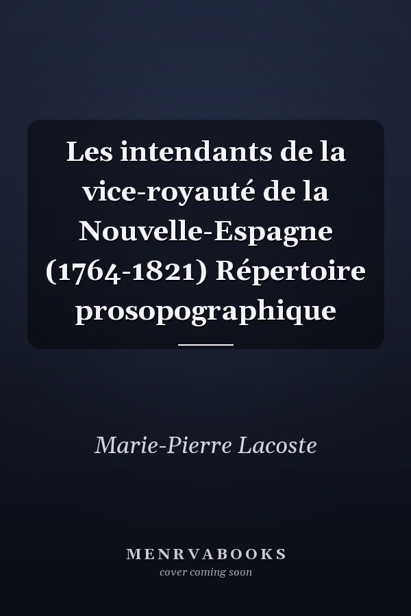 Les intendants de la vice-royauté de la Nouvelle-Espagne (1764-1821) Répertoire prosopographique