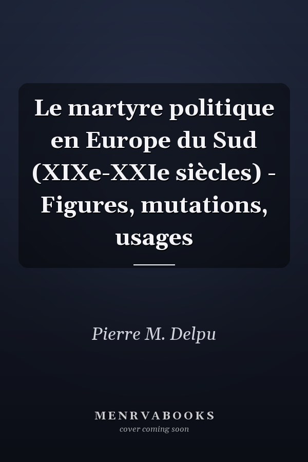 Le martyre politique en Europe du Sud (XIXe-XXIe siècles) - Figures, mutations, usages