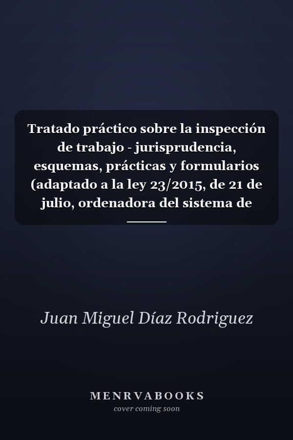 Tratado práctico sobre la inspección de trabajo - jurisprudencia, esquemas, prácticas y formularios (adaptado a la ley 23/2015, de 21 de julio, ordenadora del sistema de inspección de trabajo y de seguridad social)