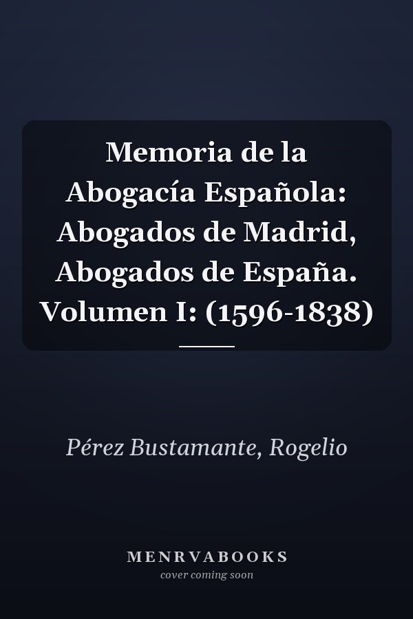 Memoria de la Abogacía Española: Abogados de Madrid, Abogados de España. Volumen I: (1596-1838)