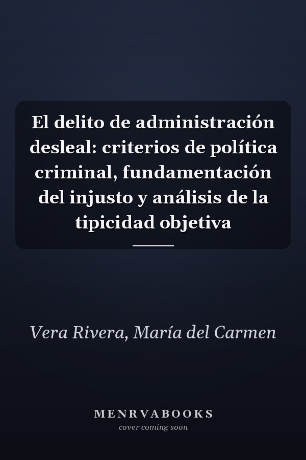 El delito de administración desleal: criterios de política criminal, fundamentación del injusto y análisis de la tipicidad objetiva