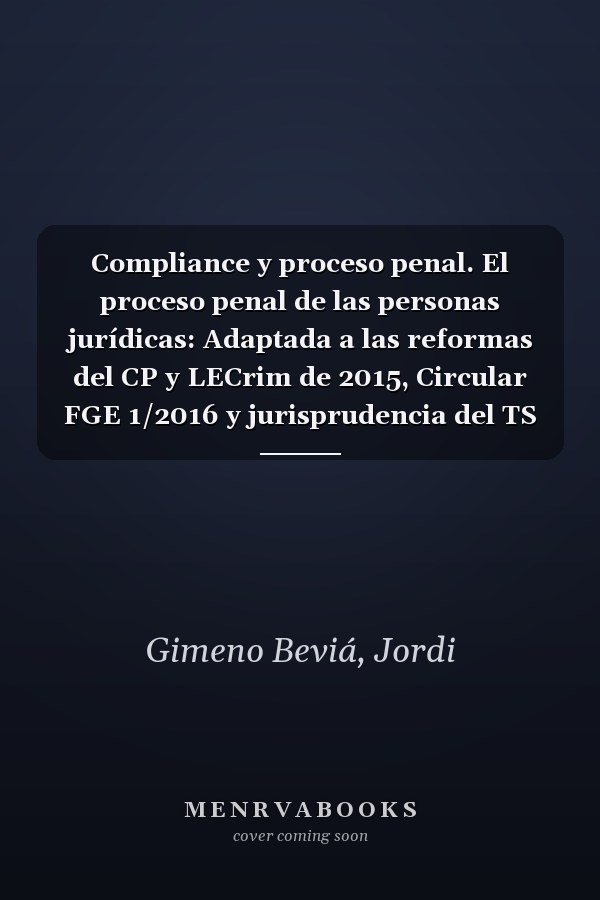 Compliance y proceso penal. El proceso penal de las personas jurídicas: Adaptada a las reformas del CP y LECrim de 2015, Circular FGE 1/2016 y jurisprudencia del TS