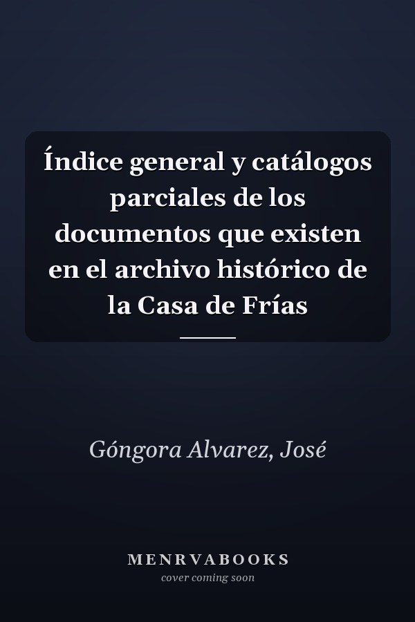 Índice general y catálogos parciales de los documentos que existen en el archivo histórico de la Casa de Frías