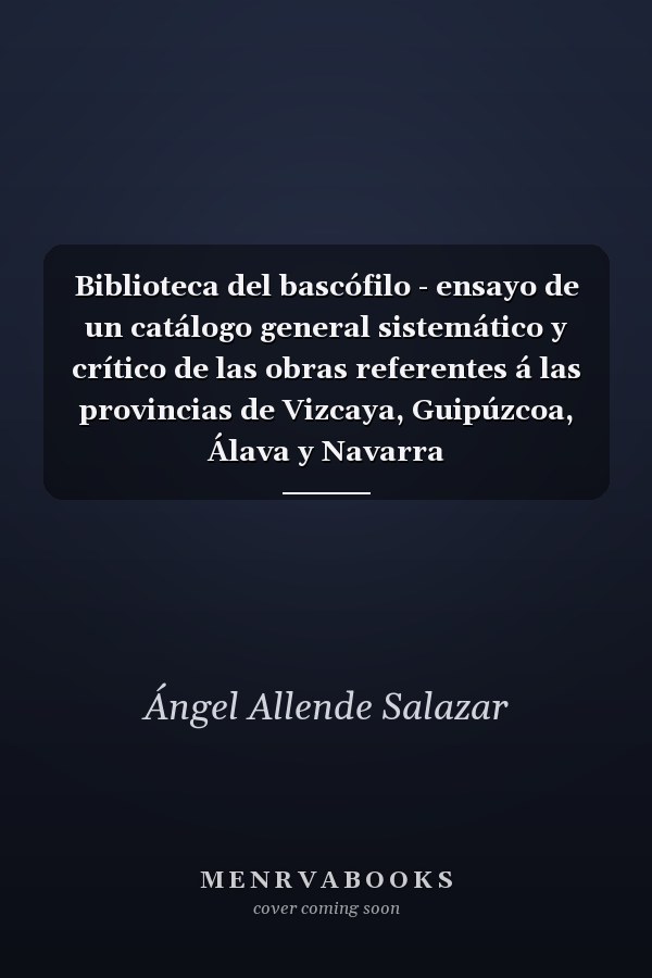 Biblioteca del bascófilo - ensayo de un catálogo general sistemático y crítico de las obras referentes á las provincias de Vizcaya, Guipúzcoa, Álava y Navarra