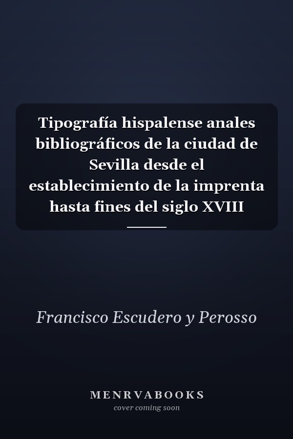 Tipografía hispalense anales bibliográficos de la ciudad de Sevilla desde el establecimiento de la imprenta hasta fines del siglo XVIII