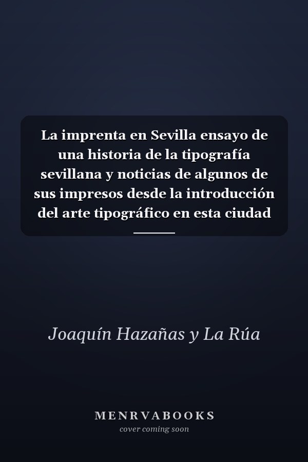 La imprenta en Sevilla ensayo de una historia de la tipografía sevillana y noticias de algunos de sus impresos desde la introducción del arte tipográfico en esta ciudad hasta el año de 1800