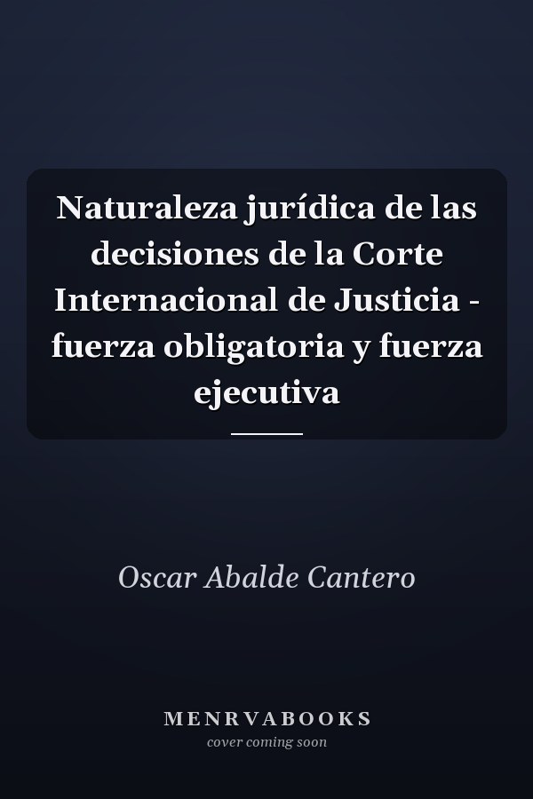 Naturaleza jurídica de las decisiones de la Corte Internacional de Justicia - fuerza obligatoria y fuerza ejecutiva