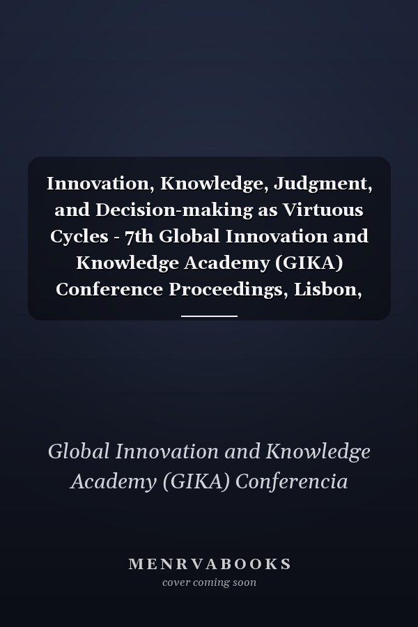 Innovation, Knowledge, Judgment, and Decision-making as Virtuous Cycles - 7th Global Innovation and Knowledge Academy (GIKA) Conference Proceedings, Lisbon, June 28-30, 2017