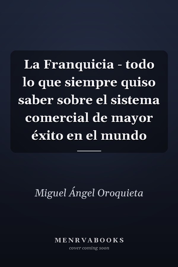 La Franquicia - todo lo que siempre quiso saber sobre el sistema comercial de mayor éxito en el mundo