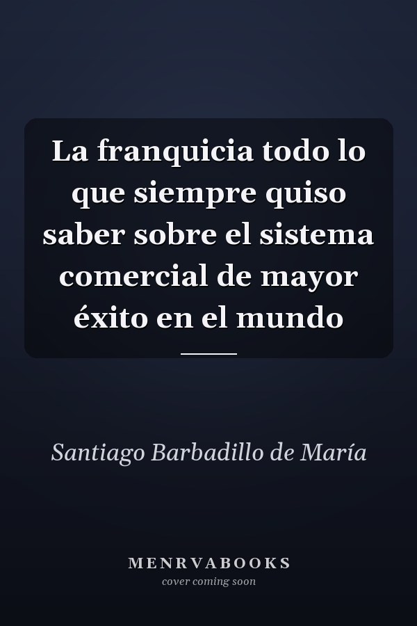 La franquicia todo lo que siempre quiso saber sobre el sistema comercial de mayor éxito en el mundo