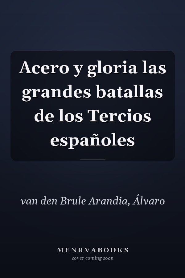Acero y gloria las grandes batallas de los Tercios españoles